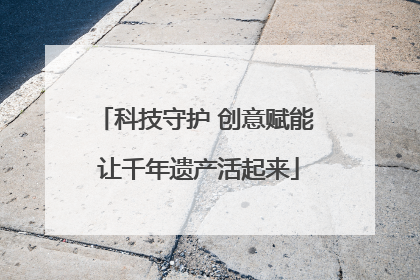 科技守护 创意赋能 让千年遗产活起来