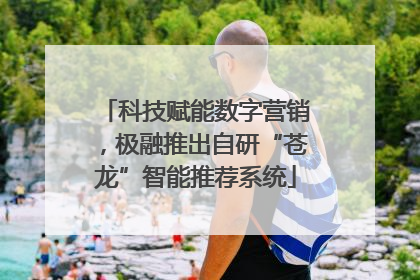 科技赋能数字营销，极融推出自研“苍龙”智能推荐系统