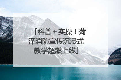 科普＋实操！菏泽消防宣传沉浸式教学超燃上线