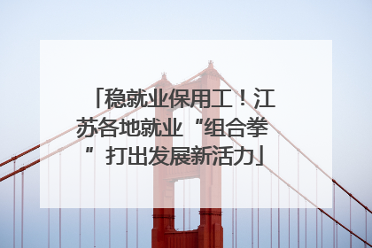 稳就业保用工！江苏各地就业“组合拳”打出发展新活力