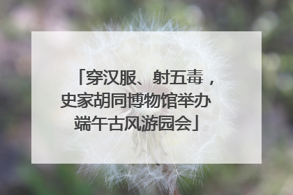 穿汉服、射五毒，史家胡同博物馆举办端午古风游园会