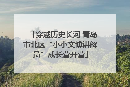 穿越历史长河 青岛市北区“小小文博讲解员”成长营开营