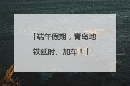 端午假期，青岛地铁延时、加车！