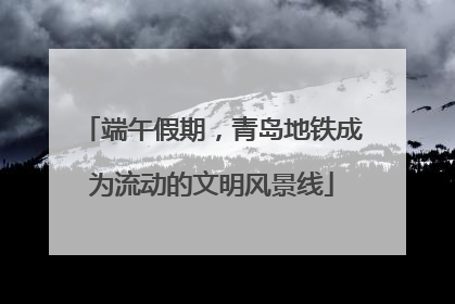 端午假期，青岛地铁成为流动的文明风景线