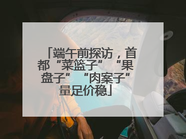 端午前探访，首都“菜篮子”“果盘子”“肉案子”量足价稳