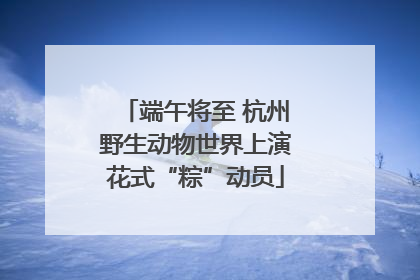 端午将至 杭州野生动物世界上演花式“粽”动员