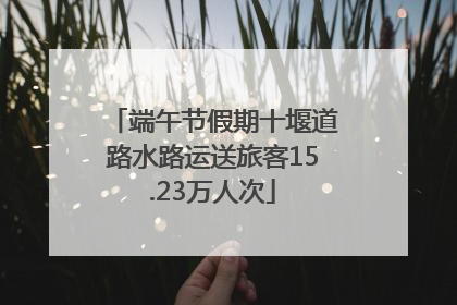端午节假期十堰道路水路运送旅客15.23万人次