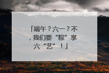 端午？六一？不，我们要“粽”享六“艺”！