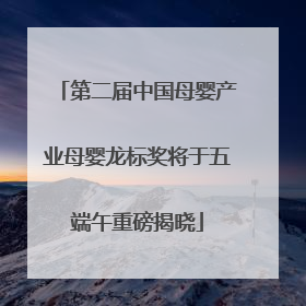 第二届中国母婴产业母婴龙标奖将于五端午重磅揭晓