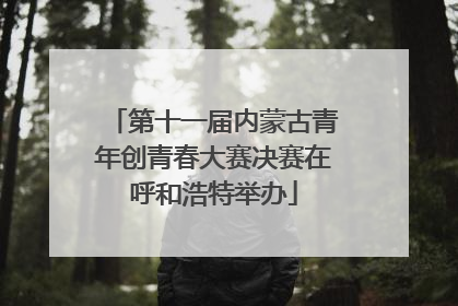 第十一届内蒙古青年创青春大赛决赛在呼和浩特举办
