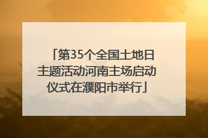 第35个全国土地日主题活动河南主场启动仪式在濮阳市举行