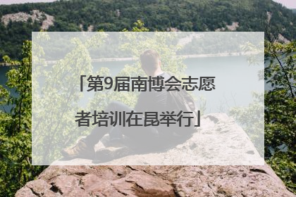 第9届南博会志愿者培训在昆举行