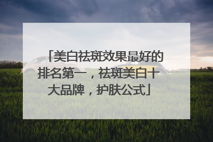 美白祛斑效果最好的排名第一，祛斑美白十大品牌，护肤公式