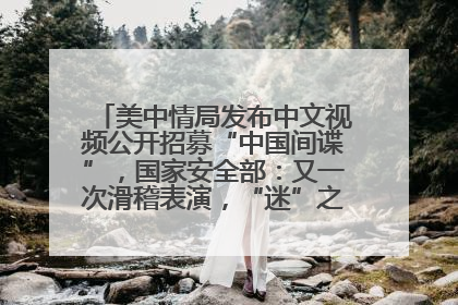 美中情局发布中文视频公开招募“中国间谍”，国家安全部：又一次滑稽表演，“迷”之操作沦为国际笑柄