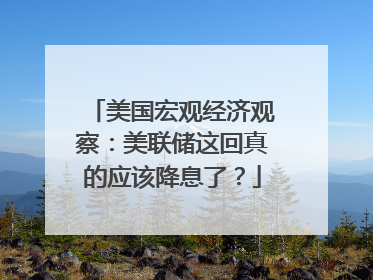 美国宏观经济观察：美联储这回真的应该降息了？