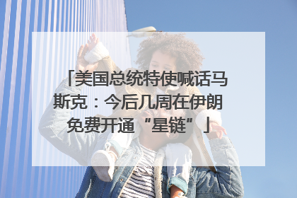 美国总统特使喊话马斯克：今后几周在伊朗免费开通“星链”
