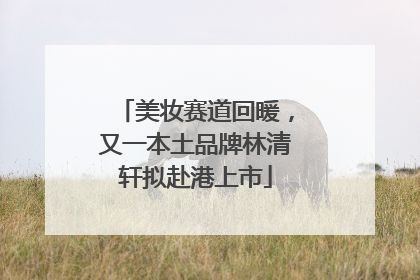 美妆赛道回暖，又一本土品牌林清轩拟赴港上市