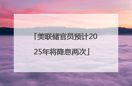 美联储官员预计2025年将降息两次