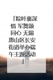粽叶裹深情 军舞颂同心 无锡惠山区长安街道举办端午主题活动