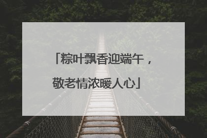 粽叶飘香迎端午，敬老情浓暖人心