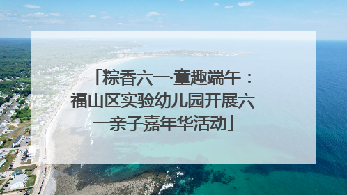 粽香六一·童趣端午：福山区实验幼儿园开展六一亲子嘉年华活动