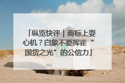 纵览快评｜商标上耍心机？白象不要挥霍“国货之光”的公信力