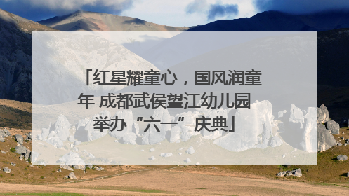 红星耀童心，国风润童年 成都武侯望江幼儿园举办“六一”庆典