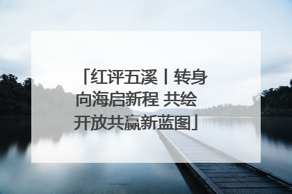 红评五溪丨转身向海启新程 共绘开放共赢新蓝图