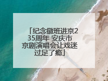纪念徽班进京235周年 安庆市京剧演唱会让戏迷过足了瘾