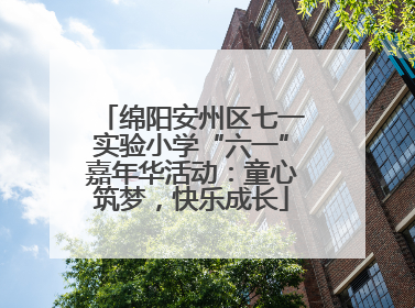 绵阳安州区七一实验小学“六一”嘉年华活动：童心筑梦，快乐成长