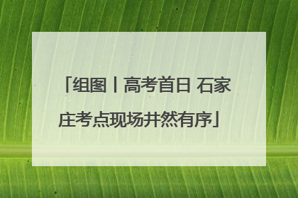 组图丨高考首日 石家庄考点现场井然有序