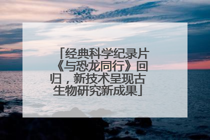 经典科学纪录片《与恐龙同行》回归，新技术呈现古生物研究新成果