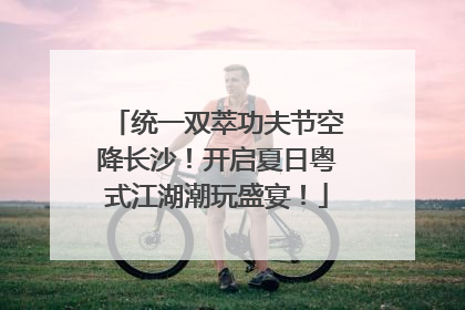 统一双萃功夫节空降长沙！开启夏日粤式江湖潮玩盛宴！