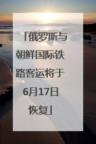 俄罗斯与朝鲜国际铁路客运将于6月17日恢复
