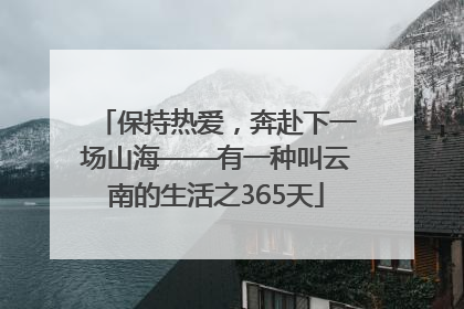 保持热爱，奔赴下一场山海——有一种叫云南的生活之365天