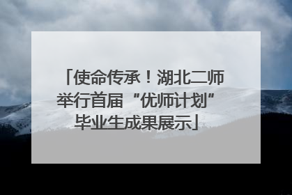 使命传承！湖北二师举行首届“优师计划”毕业生成果展示