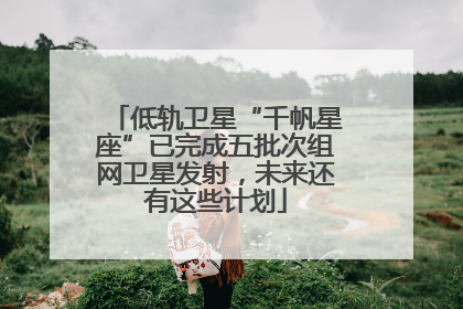低轨卫星“千帆星座”已完成五批次组网卫星发射，未来还有这些计划