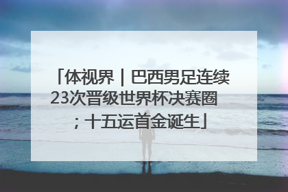 体视界｜巴西男足连续23次晋级世界杯决赛圈；十五运首金诞生