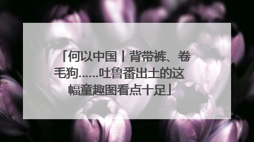 何以中国丨背带裤、卷毛狗……吐鲁番出土的这幅童趣图看点十足