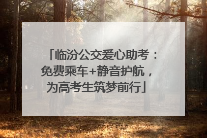 临汾公交爱心助考：免费乘车+静音护航，为高考生筑梦前行