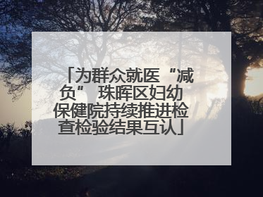 为群众就医“减负” 珠晖区妇幼保健院持续推进检查检验结果互认