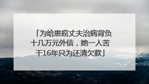 为给患癌丈夫治病背负十几万元外债，她一人苦干16年只为还清欠款
