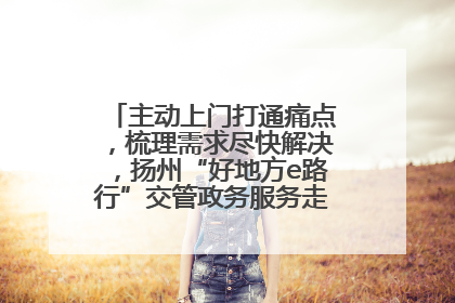主动上门打通痛点，梳理需求尽快解决，扬州“好地方e路行”交管政务服务走进规上企业