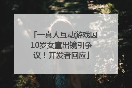 一真人互动游戏因10岁女童出镜引争议！开发者回应