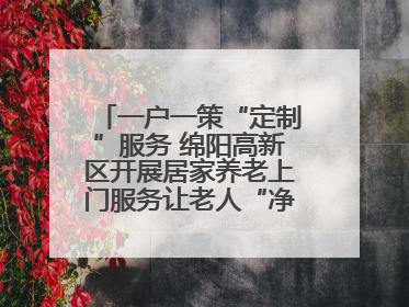 一户一策“定制”服务 绵阳高新区开展居家养老上门服务让老人“净”享安康
