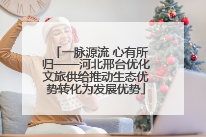 一脉源流 心有所归——河北邢台优化文旅供给推动生态优势转化为发展优势