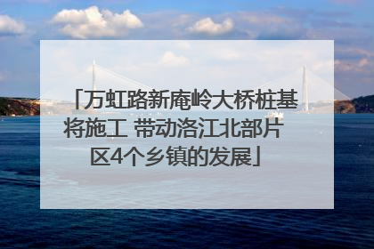 万虹路新庵岭大桥桩基将施工 带动洛江北部片区4个乡镇的发展