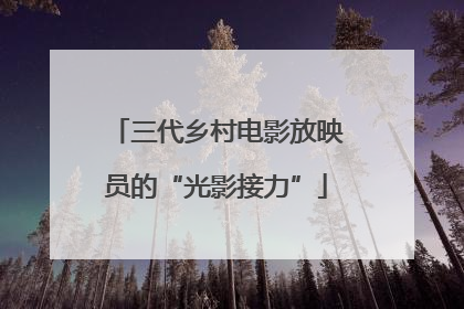 三代乡村电影放映员的“光影接力”