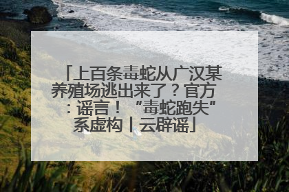 上百条毒蛇从广汉某养殖场逃出来了？官方：谣言！“毒蛇跑失”系虚构丨云辟谣