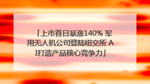 上市首日暴涨140% 军用无人机公司登陆纽交所 AI打造产品核心竞争力
